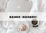 香泉湖租房（香泉湖度假村）