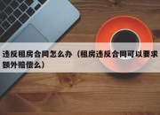 违反租房合同怎么办（租房违反合同可以要求额外赔偿么）