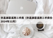 许昌澜菲溪岸二手房（许昌澜菲溪岸二手房价2824年12月）