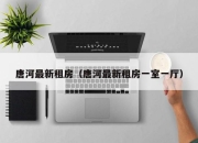 唐河最新租房（唐河最新租房一室一厅）