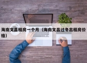 海南文昌租房一个月（海南文昌过冬出租房价格）