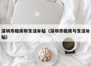 深圳市租房和生活补贴（深圳市租房与生活补贴）