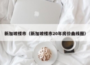 新加坡楼市（新加坡楼市20年房价曲线图）