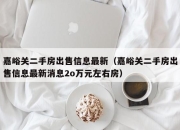 嘉峪关二手房出售信息最新（嘉峪关二手房出售信息最新消息2o万元左右房）