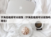 宁海出租房可以烧饭（宁海出租房可以烧饭吗现在）