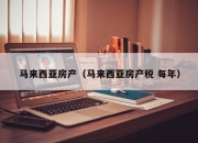 马来西亚房产（马来西亚房产税 每年）