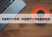 大连军产二手房（大连军产二手房最新消息）