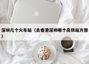 深圳几个火车站（去香港深圳哪个高铁站方便）
