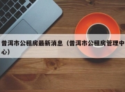 普洱市公租房最新消息（普洱市公租房管理中心）