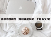 祥和雅居租房（祥和雅居租房一个月多少钱）