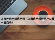 上海外地户籍房产税（上海房产税外地户口要一直交吗）
