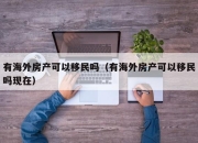 有海外房产可以移民吗（有海外房产可以移民吗现在）