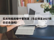 买房和租房哪个更划算（马云预言2027房价还会涨吗）