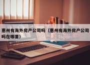 惠州有海外房产公司吗（惠州有海外房产公司吗在哪里）