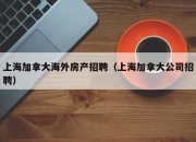 上海加拿大海外房产招聘（上海加拿大公司招聘）