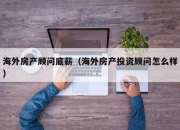 海外房产顾问底薪（海外房产投资顾问怎么样）