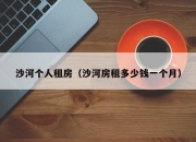 沙河个人租房（沙河房租多少钱一个月）
