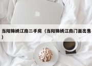 当阳锦绣江南二手房（当阳锦绣江南门面出售）