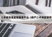 二手房交易监管服务平台（房产二手房监管平台）