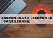 济南绿地国际花都二手房（济南绿地国际花都二手房出售信息最新消息）