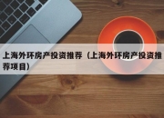 上海外环房产投资推荐（上海外环房产投资推荐项目）
