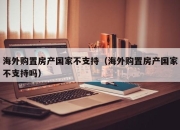 海外购置房产国家不支持（海外购置房产国家不支持吗）