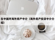 在中国开海外房产中介（海外房产投资中介介绍）