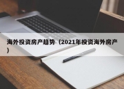 海外投资房产趋势（2021年投资海外房产）