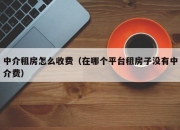 中介租房怎么收费（在哪个平台租房子没有中介费）