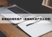 离婚后的海外房产（离婚海外资产怎么处理）