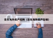 京东海外房产招聘（京东海外房产在哪）