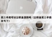 买二手房可以公积金贷款吗（公积金买二手房太亏了）