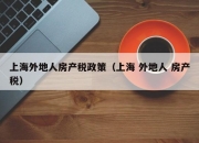 上海外地人房产税政策（上海 外地人 房产税）