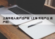 上海外地人房产过户税（上海 外地户口 房产税）