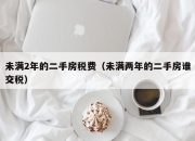 未满2年的二手房税费（未满两年的二手房谁交税）