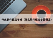 什么软件租房子好（什么软件租房子最便宜）