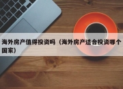 海外房产值得投资吗（海外房产适合投资哪个国家）