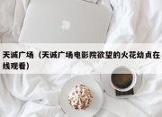 天诚广场（天诚广场电影院欲望的火花幼贞在线观看）