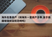 海外出售房产（将海外一套房产出售,属于我国增值税征税范畴吗）