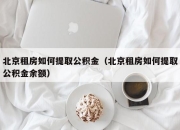 北京租房如何提取公积金（北京租房如何提取公积金余额）