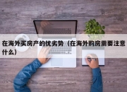 在海外买房产的优劣势（在海外购房需要注意什么）