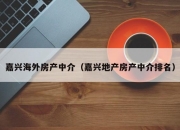 嘉兴海外房产中介（嘉兴地产房产中介排名）