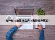 海外和内地置换房产（海外房产买卖）