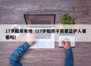 17岁租房有效（17岁租房子需要监护人看着吗）