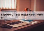 东莞东城中心二手房（东莞东城中心二手房价格）