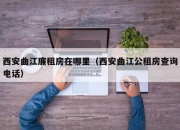 西安曲江廉租房在哪里（西安曲江公租房查询电话）