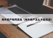 海外房产如何卖出（海外房产怎么才能投资）