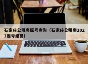 石家庄公租房摇号查询（石家庄公租房2021摇号结果）