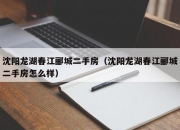 沈阳龙湖春江郦城二手房（沈阳龙湖春江郦城二手房怎么样）
