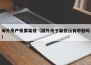 海外房产需要装修（国外房子装修没有甲醛吗）
